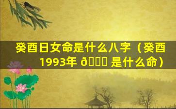 癸酉日女命是什么八字（癸酉1993年 🐒 是什么命）